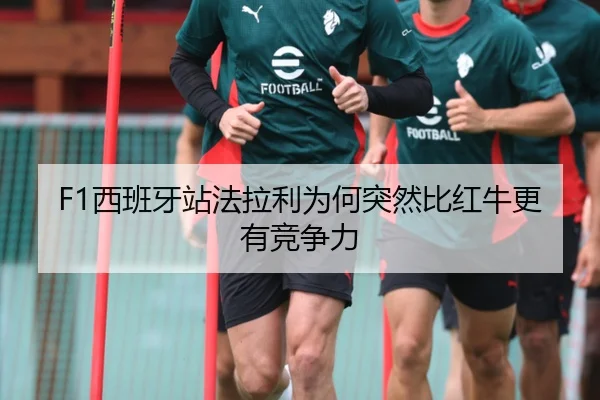 F1西班牙站法拉利为何突然比红牛更有竞争力